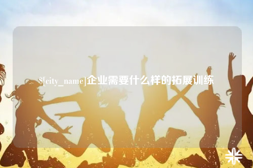 台州企业需要什么样的拓展训练