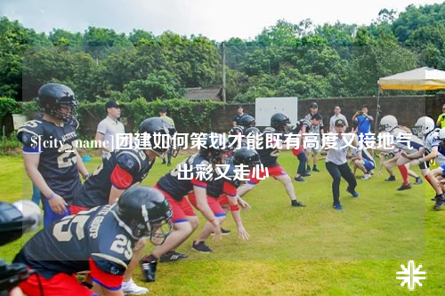 台州团建如何策划才能既有高度又接地气出彩又走心