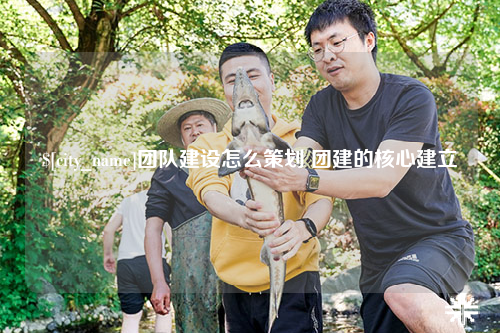 台州团队建设怎么策划 团建的核心建立